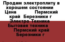 Продам электроплиту в хорошем состоянии › Цена ­ 3 000 - Пермский край, Березники г. Электро-Техника » Бытовая техника   . Пермский край,Березники г.